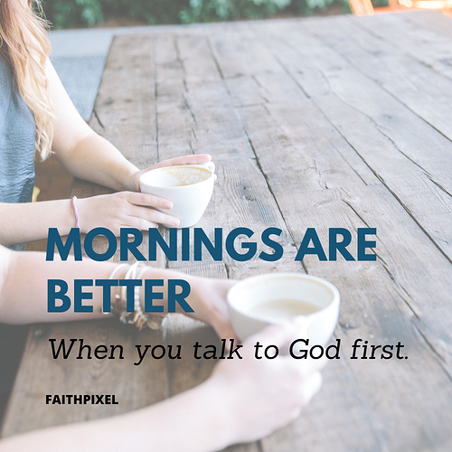 Mornings are Better when you talk to GOD First.
