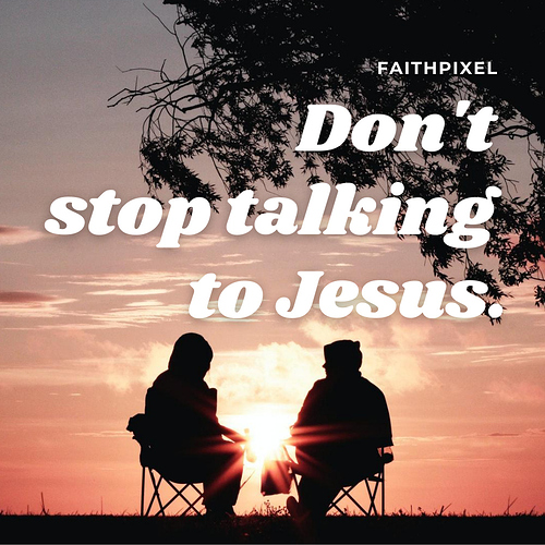 Don't stop talking to Jesus.