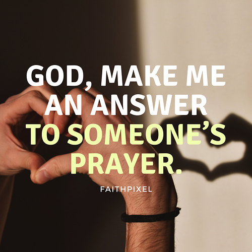 GOD, make me an answer to someone’s prayer.
