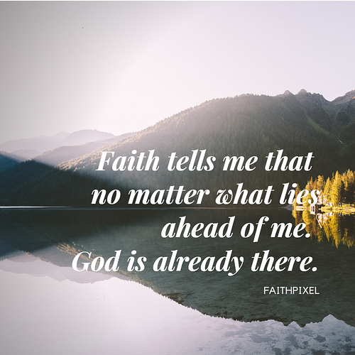 Faith tells me that no matter what lies ahead of me. God is already there.