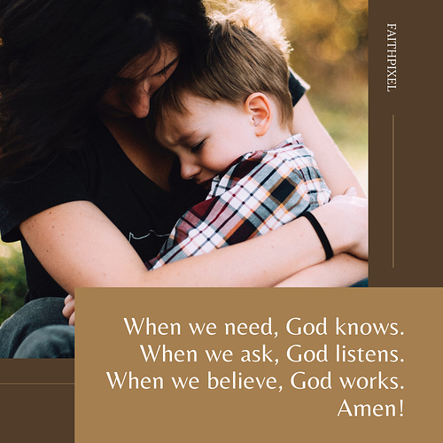 When we need, God knows. When we ask, God listens. When we believe, God works. Amen!