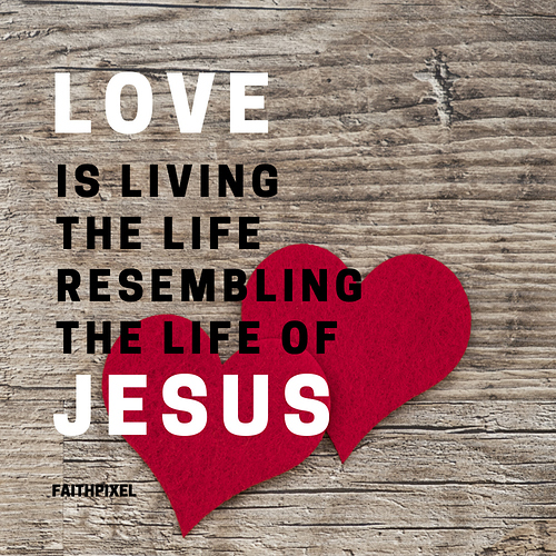 Love is living the life resembling the life of Jesus