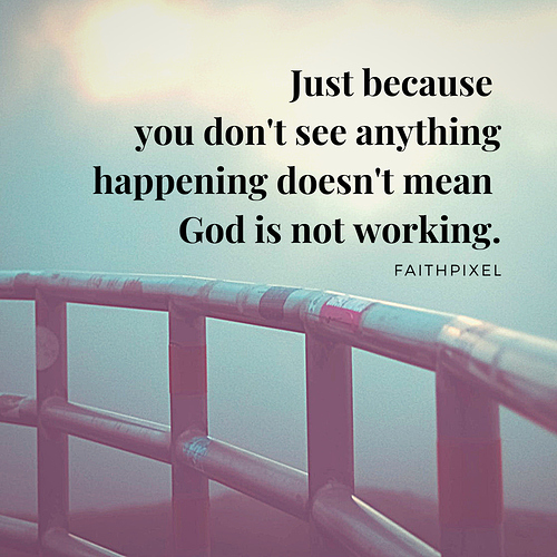 Just because you don't see anything happening doesn't mean God is not working.