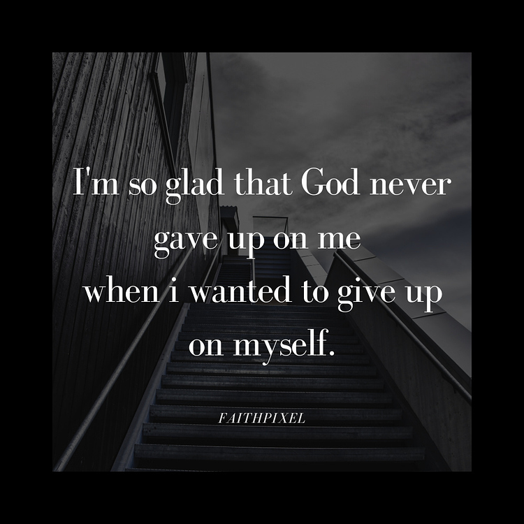 I'm so glad that God never gave up on me