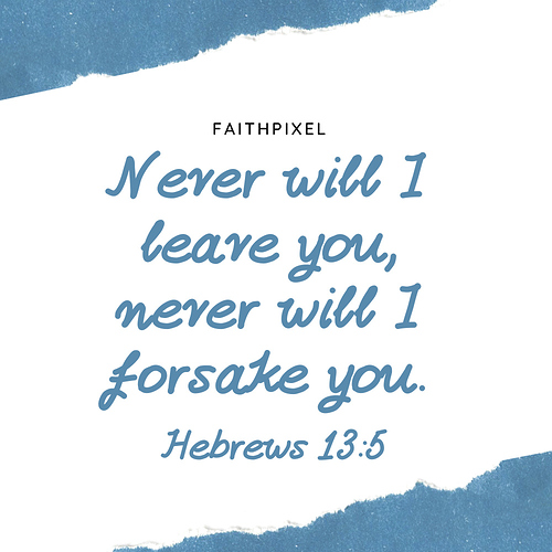 Never will I leave you, never will I forsake you. Hebrews 13_5