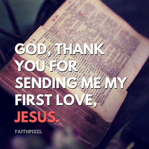 God, thank you for sending me my first love, Jesus.