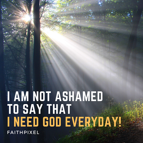 I am not ashamed to say that I need God everyday!