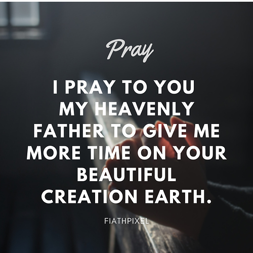 I pray to you my heavenly father to give me more time on your beautiful creation earth.