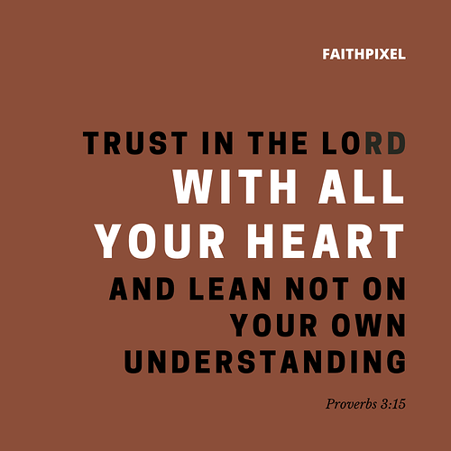 Trust in the Lord With all your heart and lean not on your own understanding.
