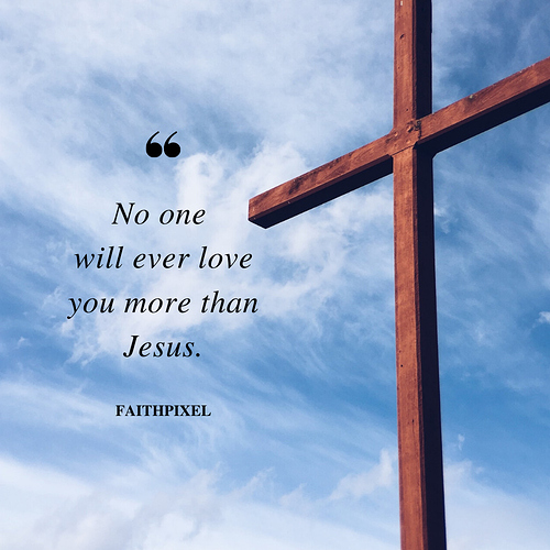 No one will ever love you more than Jesus.
