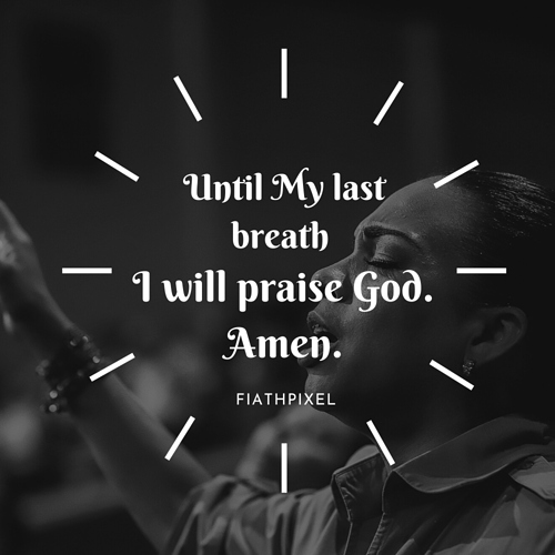 Until My last breath I will praise God. Amen.
