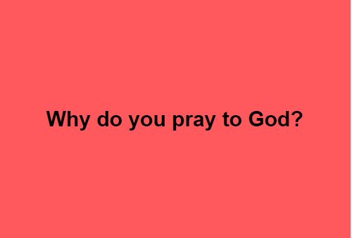 WHY DO YOU PRAY TO GOD